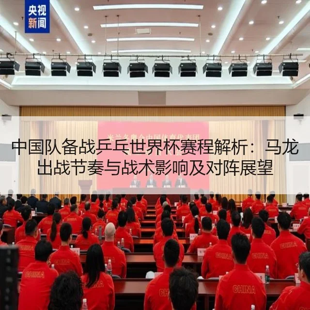 中国队备战乒乓世界杯赛程解析：马龙出战节奏与战术影响及对阵展望